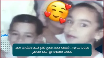 ذكريات ساحرة.. شقيقة محمد صلاح تفتح قلبها وتشارك أجمل لحظات الطفولة مع النجم العالمي